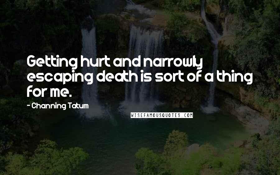 Channing Tatum Quotes: Getting hurt and narrowly escaping death is sort of a thing for me.