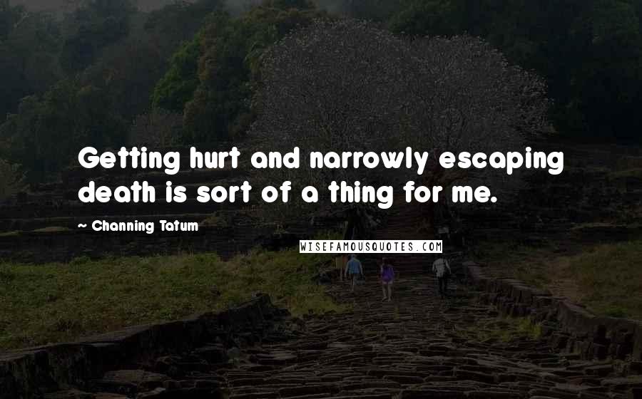 Channing Tatum Quotes: Getting hurt and narrowly escaping death is sort of a thing for me.