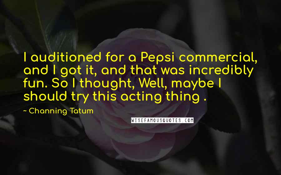 Channing Tatum Quotes: I auditioned for a Pepsi commercial, and I got it, and that was incredibly fun. So I thought, Well, maybe I should try this acting thing .
