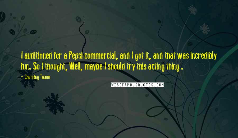 Channing Tatum Quotes: I auditioned for a Pepsi commercial, and I got it, and that was incredibly fun. So I thought, Well, maybe I should try this acting thing .