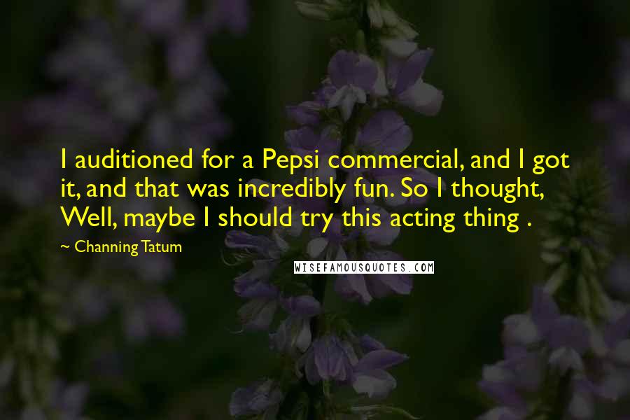 Channing Tatum Quotes: I auditioned for a Pepsi commercial, and I got it, and that was incredibly fun. So I thought, Well, maybe I should try this acting thing .