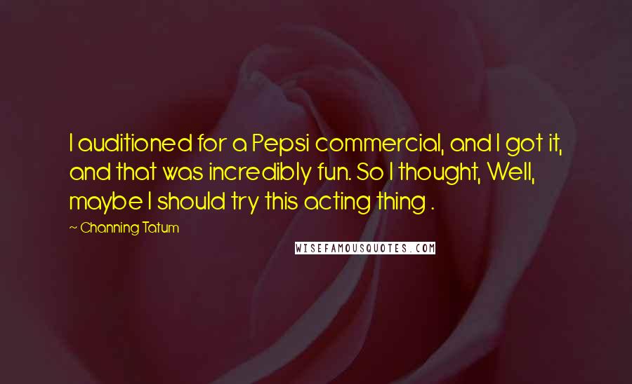 Channing Tatum Quotes: I auditioned for a Pepsi commercial, and I got it, and that was incredibly fun. So I thought, Well, maybe I should try this acting thing .