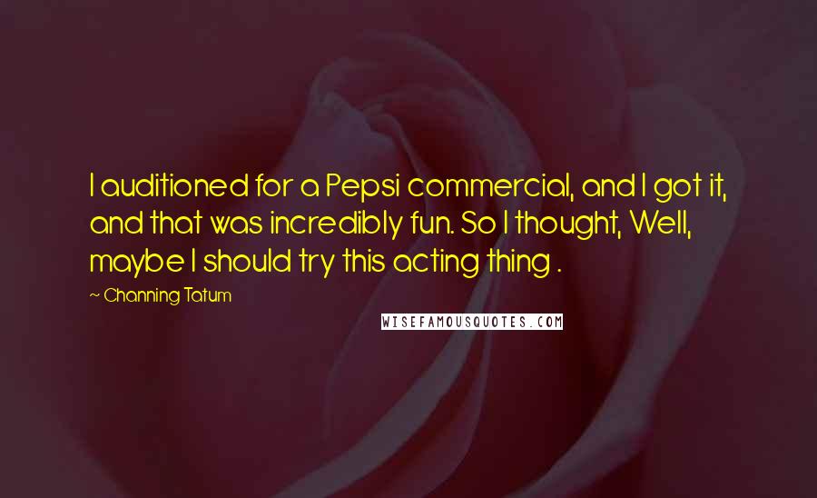 Channing Tatum Quotes: I auditioned for a Pepsi commercial, and I got it, and that was incredibly fun. So I thought, Well, maybe I should try this acting thing .