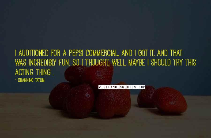 Channing Tatum Quotes: I auditioned for a Pepsi commercial, and I got it, and that was incredibly fun. So I thought, Well, maybe I should try this acting thing .