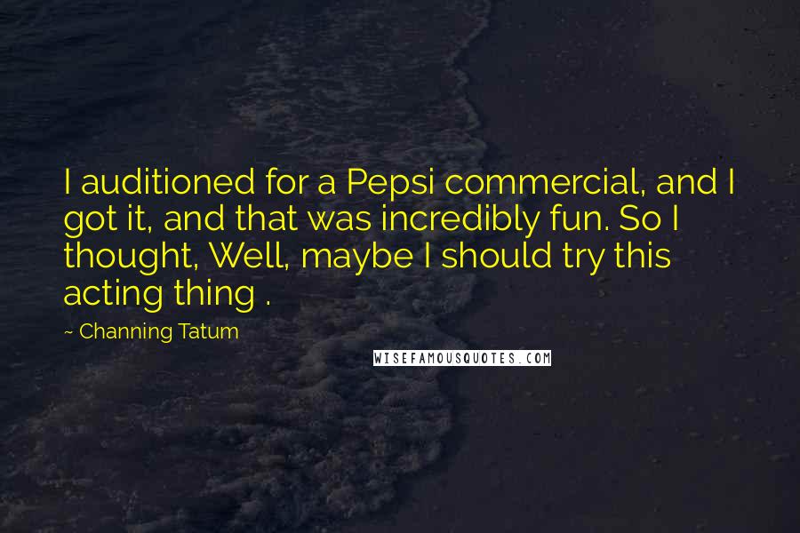 Channing Tatum Quotes: I auditioned for a Pepsi commercial, and I got it, and that was incredibly fun. So I thought, Well, maybe I should try this acting thing .