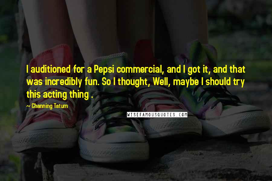 Channing Tatum Quotes: I auditioned for a Pepsi commercial, and I got it, and that was incredibly fun. So I thought, Well, maybe I should try this acting thing .