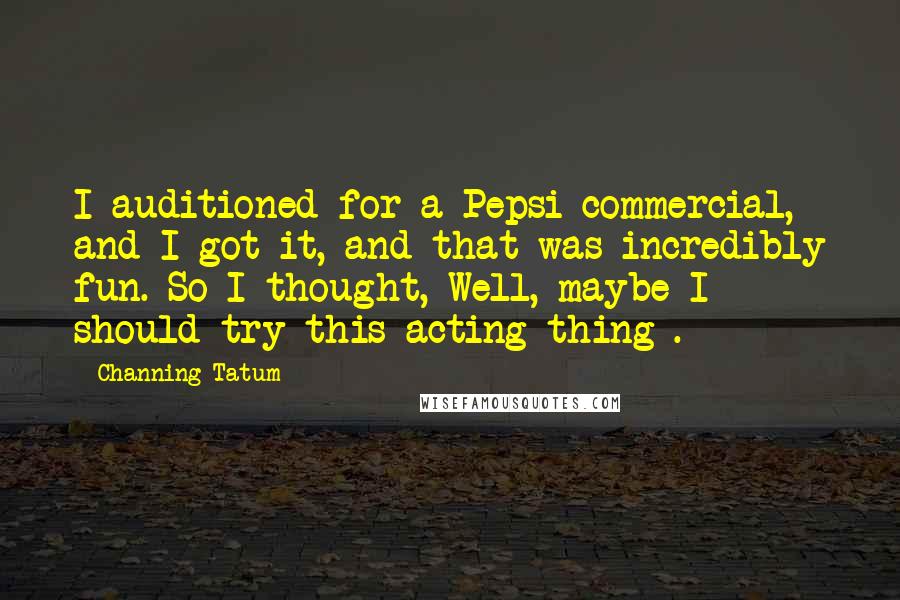 Channing Tatum Quotes: I auditioned for a Pepsi commercial, and I got it, and that was incredibly fun. So I thought, Well, maybe I should try this acting thing .