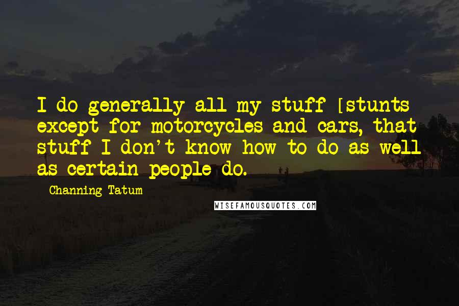 Channing Tatum Quotes: I do generally all my stuff [stunts] except for motorcycles and cars, that stuff I don't know how to do as well as certain people do.