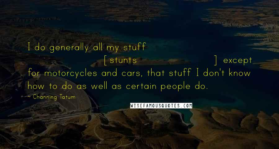 Channing Tatum Quotes: I do generally all my stuff [stunts] except for motorcycles and cars, that stuff I don't know how to do as well as certain people do.