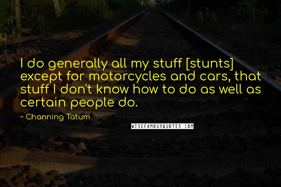 Channing Tatum Quotes: I do generally all my stuff [stunts] except for motorcycles and cars, that stuff I don't know how to do as well as certain people do.