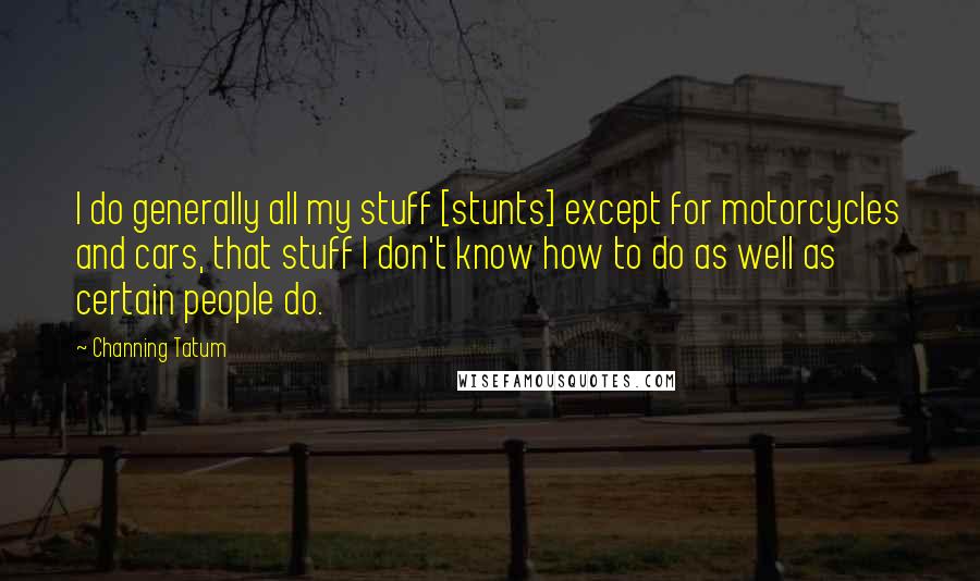 Channing Tatum Quotes: I do generally all my stuff [stunts] except for motorcycles and cars, that stuff I don't know how to do as well as certain people do.