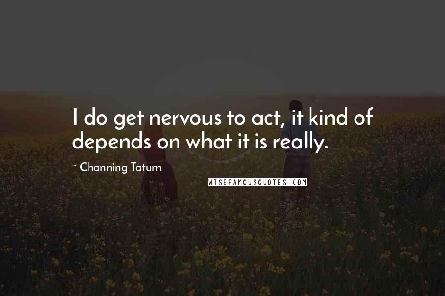 Channing Tatum Quotes: I do get nervous to act, it kind of depends on what it is really.