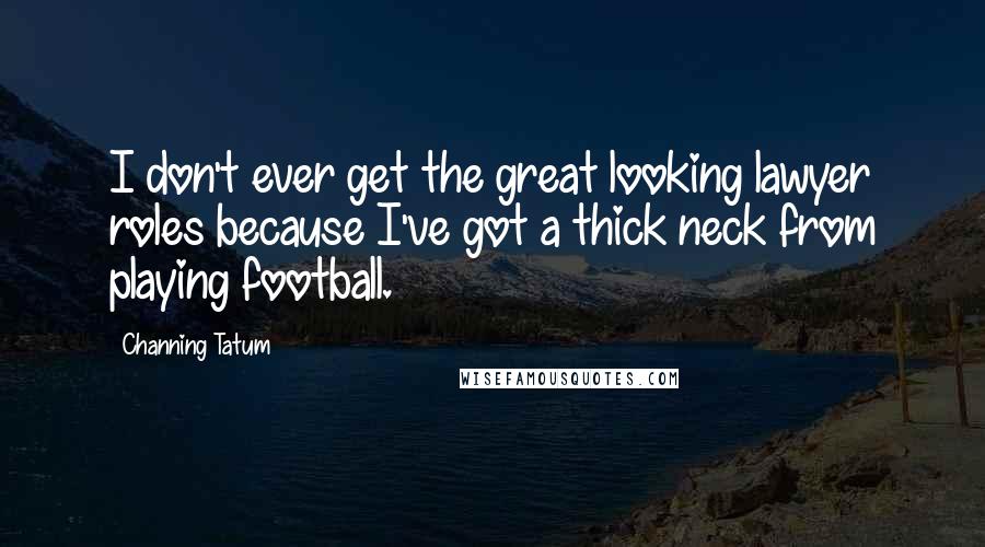 Channing Tatum Quotes: I don't ever get the great looking lawyer roles because I've got a thick neck from playing football.