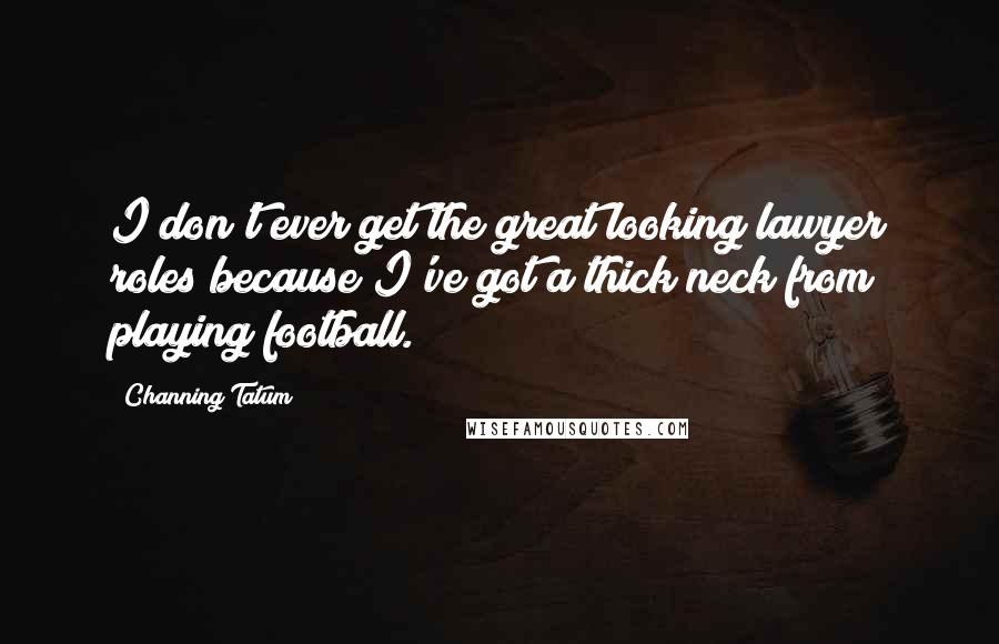 Channing Tatum Quotes: I don't ever get the great looking lawyer roles because I've got a thick neck from playing football.