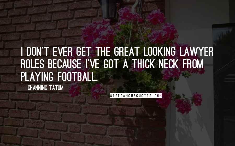 Channing Tatum Quotes: I don't ever get the great looking lawyer roles because I've got a thick neck from playing football.