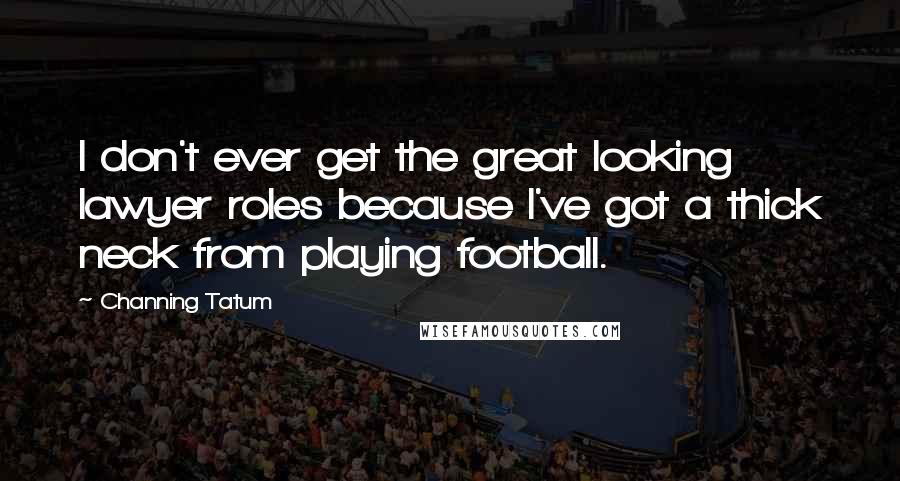 Channing Tatum Quotes: I don't ever get the great looking lawyer roles because I've got a thick neck from playing football.