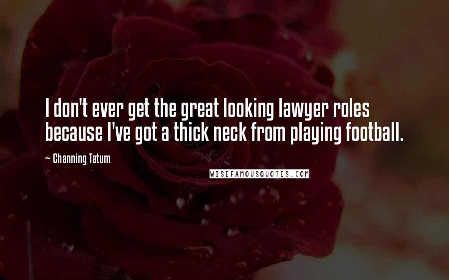 Channing Tatum Quotes: I don't ever get the great looking lawyer roles because I've got a thick neck from playing football.