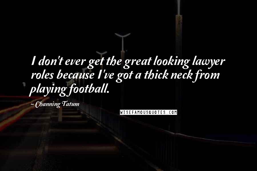 Channing Tatum Quotes: I don't ever get the great looking lawyer roles because I've got a thick neck from playing football.