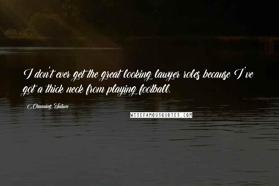 Channing Tatum Quotes: I don't ever get the great looking lawyer roles because I've got a thick neck from playing football.