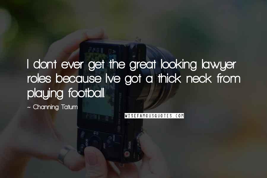 Channing Tatum Quotes: I don't ever get the great looking lawyer roles because I've got a thick neck from playing football.