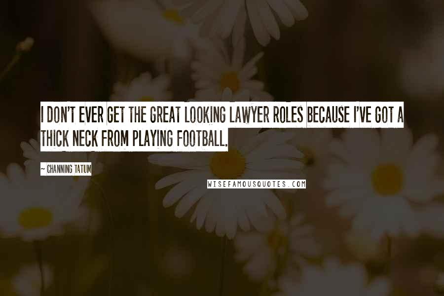 Channing Tatum Quotes: I don't ever get the great looking lawyer roles because I've got a thick neck from playing football.