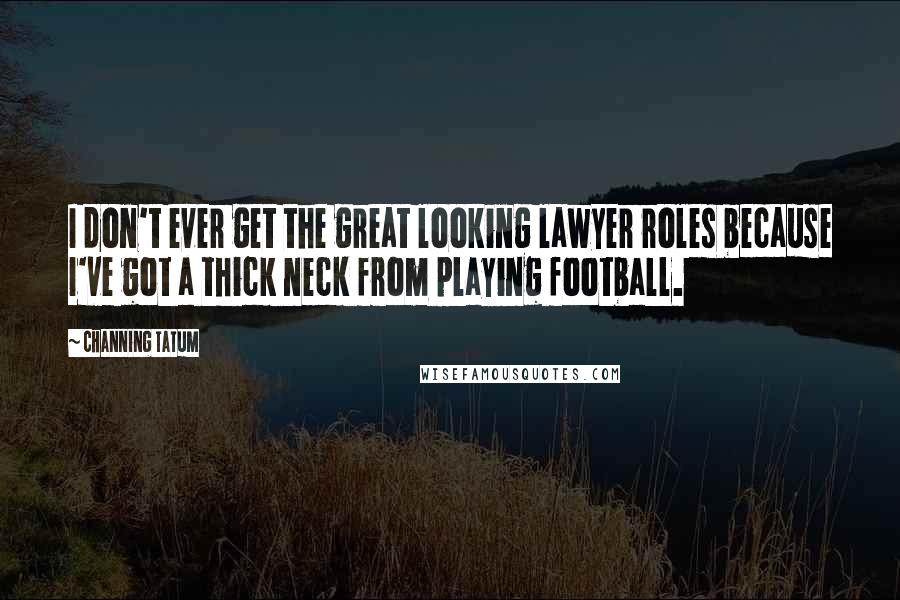 Channing Tatum Quotes: I don't ever get the great looking lawyer roles because I've got a thick neck from playing football.