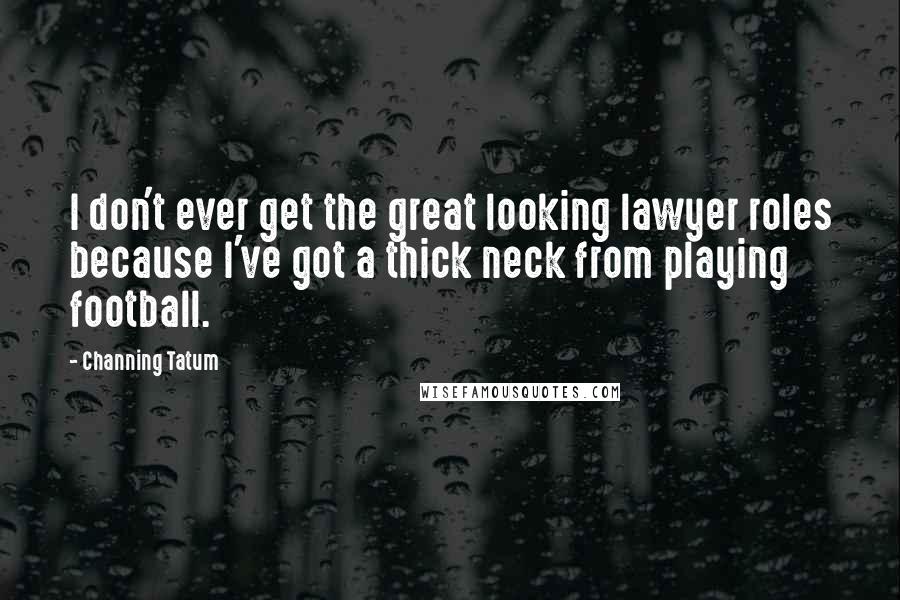 Channing Tatum Quotes: I don't ever get the great looking lawyer roles because I've got a thick neck from playing football.