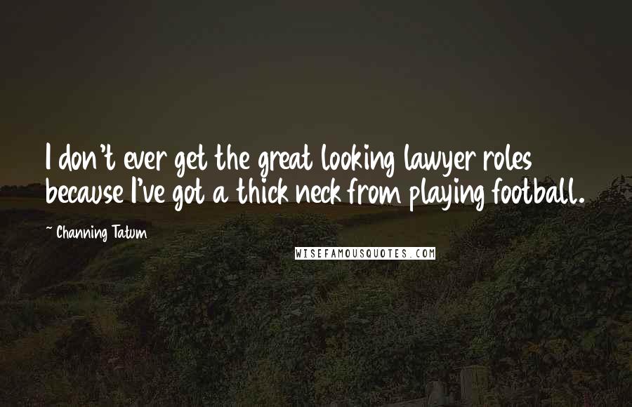 Channing Tatum Quotes: I don't ever get the great looking lawyer roles because I've got a thick neck from playing football.