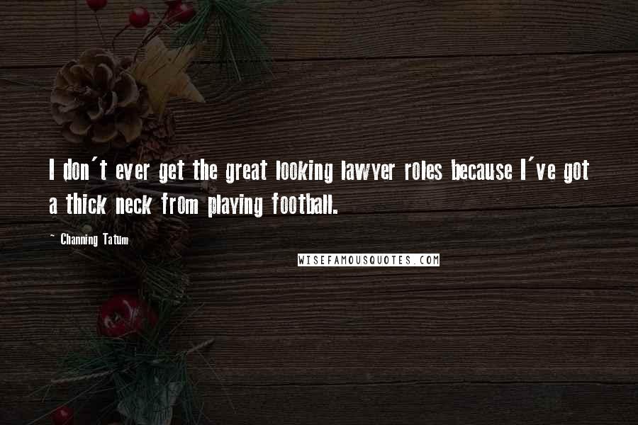 Channing Tatum Quotes: I don't ever get the great looking lawyer roles because I've got a thick neck from playing football.