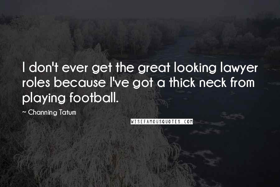 Channing Tatum Quotes: I don't ever get the great looking lawyer roles because I've got a thick neck from playing football.