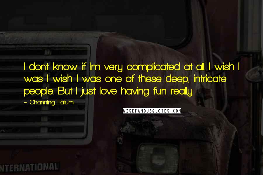 Channing Tatum Quotes: I don't know if I'm very complicated at all. I wish I was. I wish I was one of these deep, intricate people. But I just love having fun really.