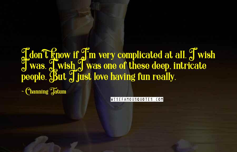 Channing Tatum Quotes: I don't know if I'm very complicated at all. I wish I was. I wish I was one of these deep, intricate people. But I just love having fun really.