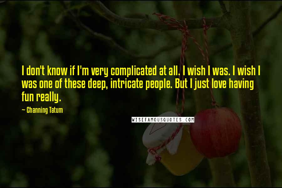 Channing Tatum Quotes: I don't know if I'm very complicated at all. I wish I was. I wish I was one of these deep, intricate people. But I just love having fun really.