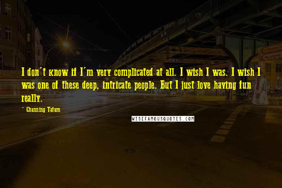 Channing Tatum Quotes: I don't know if I'm very complicated at all. I wish I was. I wish I was one of these deep, intricate people. But I just love having fun really.