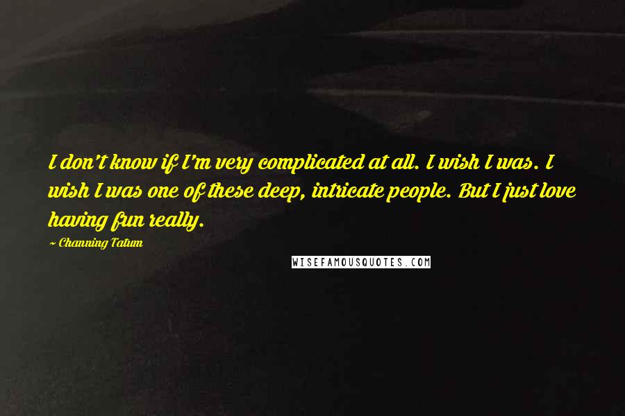 Channing Tatum Quotes: I don't know if I'm very complicated at all. I wish I was. I wish I was one of these deep, intricate people. But I just love having fun really.