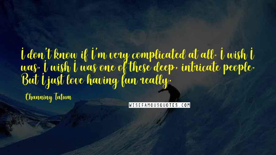 Channing Tatum Quotes: I don't know if I'm very complicated at all. I wish I was. I wish I was one of these deep, intricate people. But I just love having fun really.