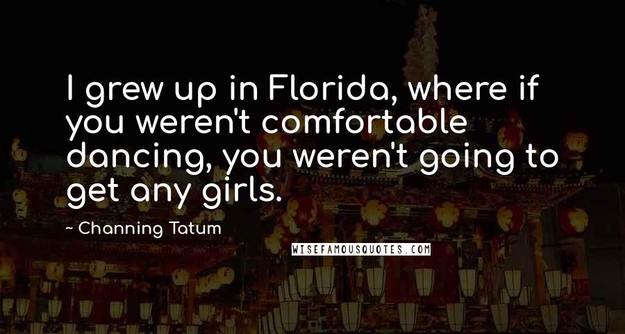 Channing Tatum Quotes: I grew up in Florida, where if you weren't comfortable dancing, you weren't going to get any girls.