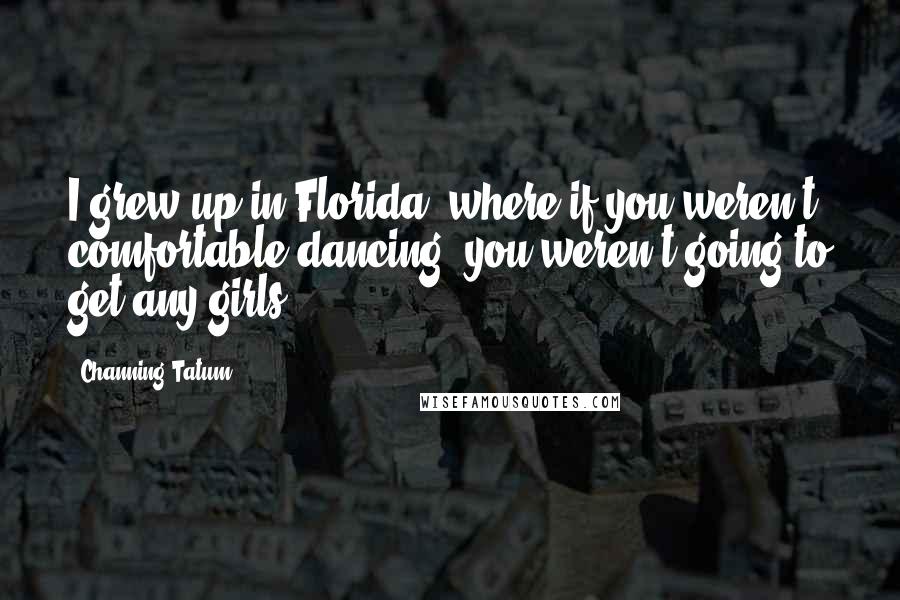 Channing Tatum Quotes: I grew up in Florida, where if you weren't comfortable dancing, you weren't going to get any girls.