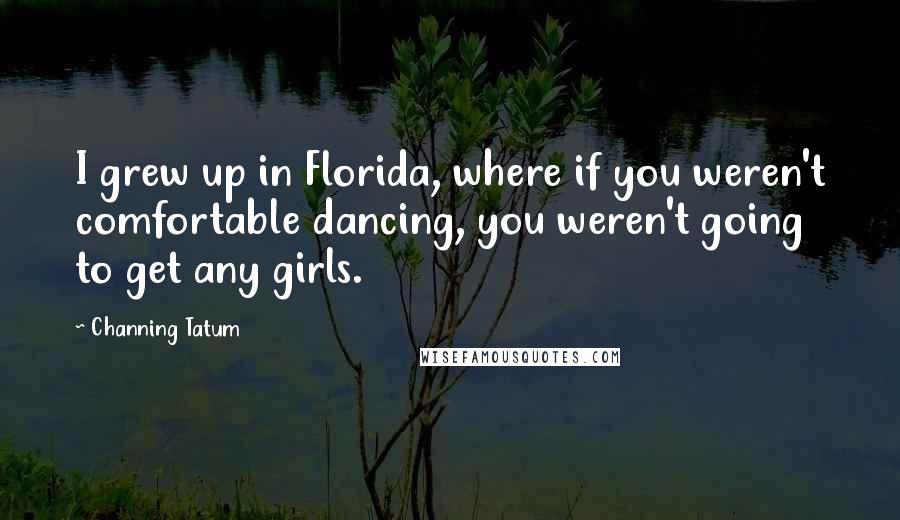 Channing Tatum Quotes: I grew up in Florida, where if you weren't comfortable dancing, you weren't going to get any girls.