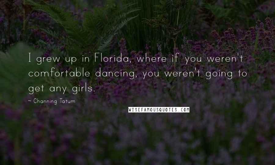 Channing Tatum Quotes: I grew up in Florida, where if you weren't comfortable dancing, you weren't going to get any girls.