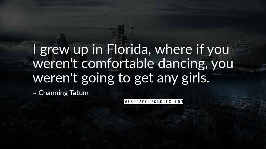 Channing Tatum Quotes: I grew up in Florida, where if you weren't comfortable dancing, you weren't going to get any girls.