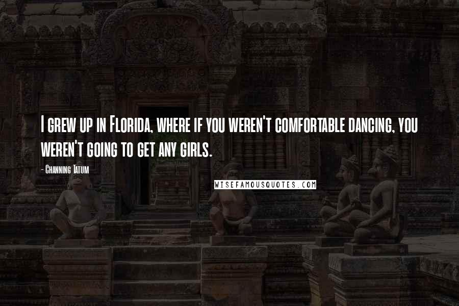 Channing Tatum Quotes: I grew up in Florida, where if you weren't comfortable dancing, you weren't going to get any girls.