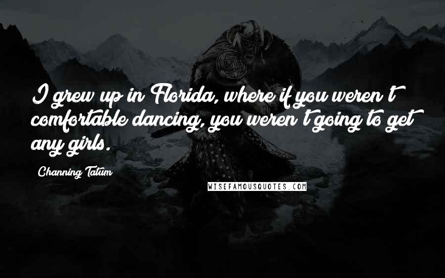 Channing Tatum Quotes: I grew up in Florida, where if you weren't comfortable dancing, you weren't going to get any girls.