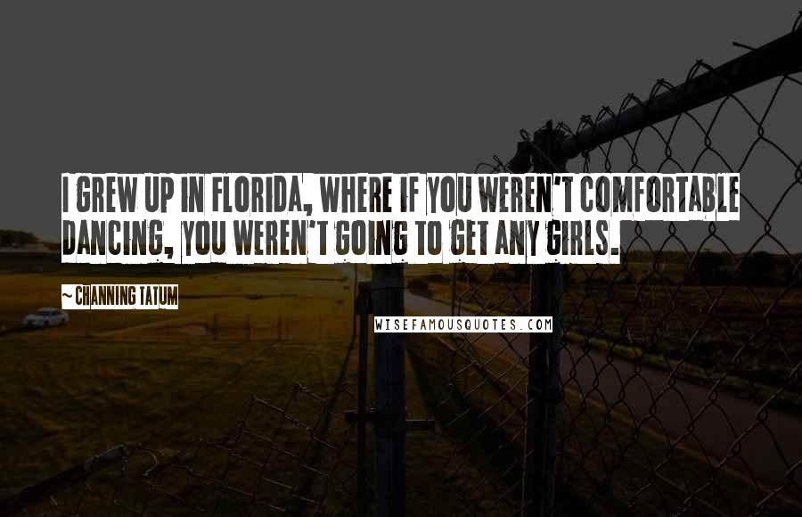 Channing Tatum Quotes: I grew up in Florida, where if you weren't comfortable dancing, you weren't going to get any girls.