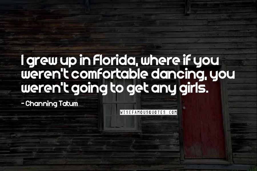 Channing Tatum Quotes: I grew up in Florida, where if you weren't comfortable dancing, you weren't going to get any girls.