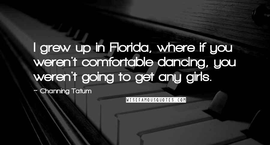 Channing Tatum Quotes: I grew up in Florida, where if you weren't comfortable dancing, you weren't going to get any girls.