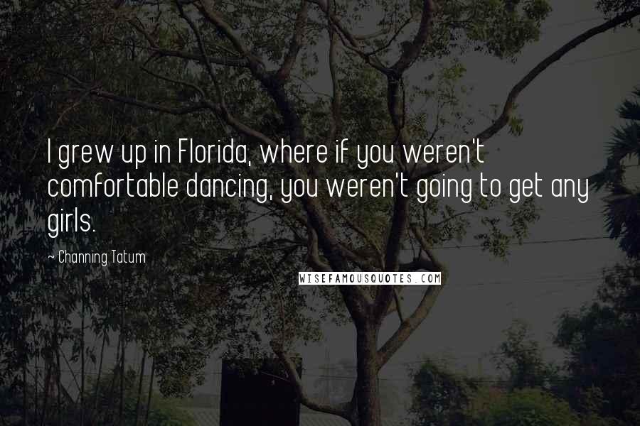 Channing Tatum Quotes: I grew up in Florida, where if you weren't comfortable dancing, you weren't going to get any girls.