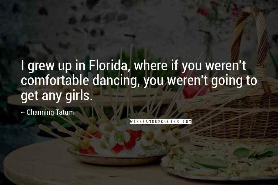 Channing Tatum Quotes: I grew up in Florida, where if you weren't comfortable dancing, you weren't going to get any girls.