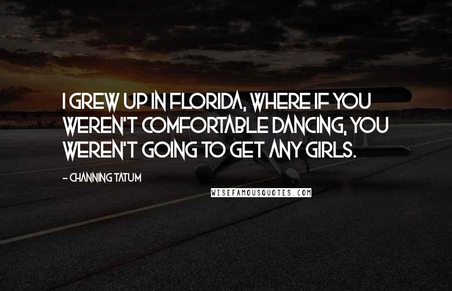 Channing Tatum Quotes: I grew up in Florida, where if you weren't comfortable dancing, you weren't going to get any girls.