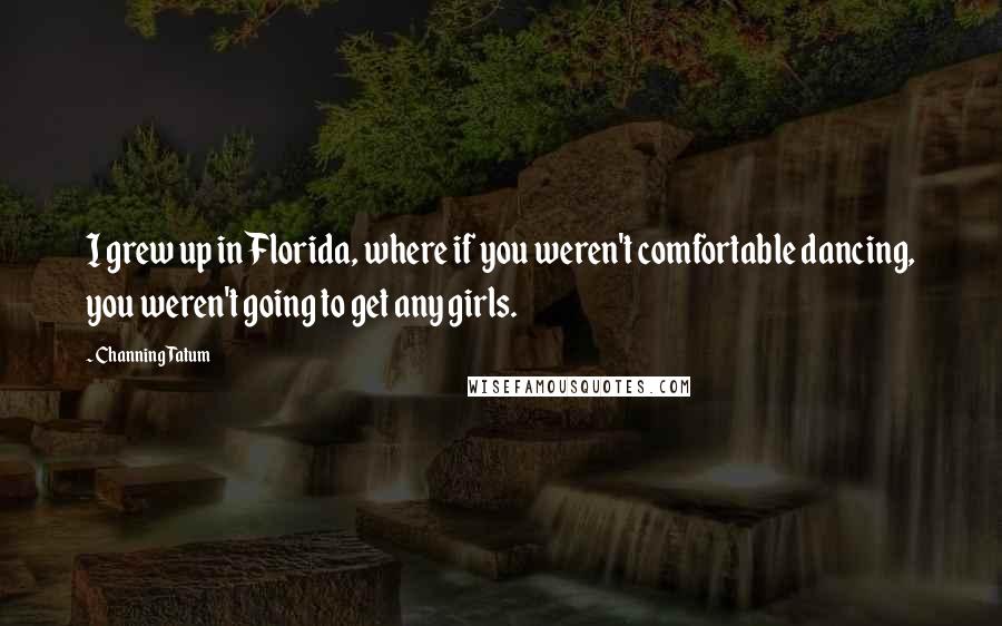 Channing Tatum Quotes: I grew up in Florida, where if you weren't comfortable dancing, you weren't going to get any girls.